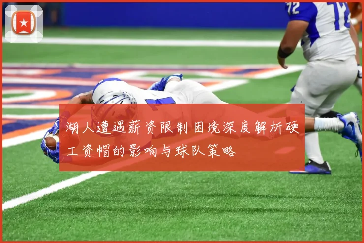 湖人遭遇薪资限制困境深度解析硬工资帽的影响与球队策略
