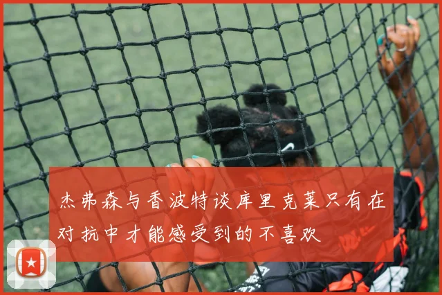 杰弗森与香波特谈库里克莱只有在对抗中才能感受到的不喜欢
