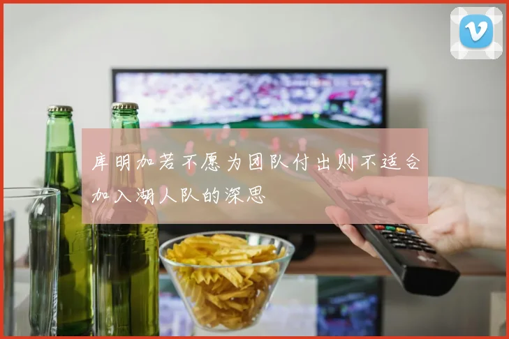 库明加若不愿为团队付出则不适合加入湖人队的深思