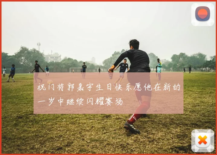 祝门将郭嘉宇生日快乐愿他在新的一岁中继续闪耀赛场