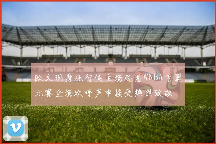 欧文现身独行侠主场观看WNBA飞翼比赛全场欢呼声中接受热烈致敬