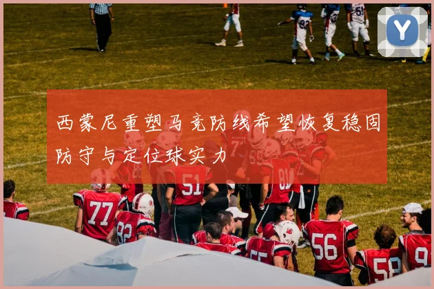 西蒙尼重塑马竞防线希望恢复稳固防守与定位球实力
