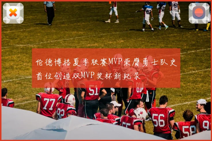 伦德博格夏季联赛MVP荣膺勇士队史首位创造双MVP奖杯新纪录